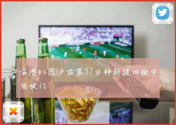 黄潜vs图卢兹第57分钟新援回做中场破门