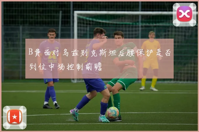 B费面对乌兹别克斯坦后腰保护是否到位中场控制前瞻