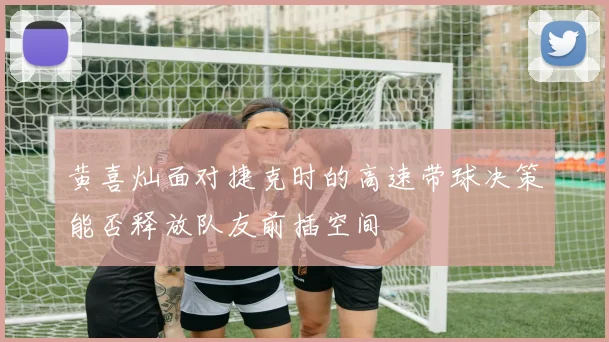 黄喜灿面对捷克时的高速带球决策能否释放队友前插空间