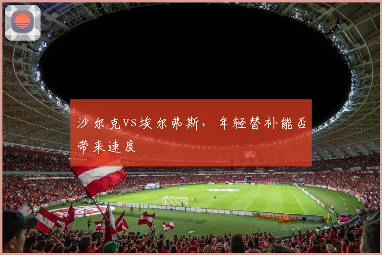 沙尔克vs埃尔弗斯,年轻替补能否带来速度