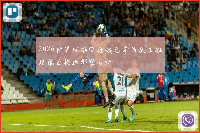 2026世界杯福登迎战巴拿马反击推进能否提速形势分析
