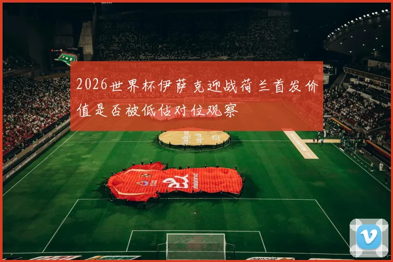 2026世界杯伊萨克迎战荷兰首发价值是否被低估对位观察