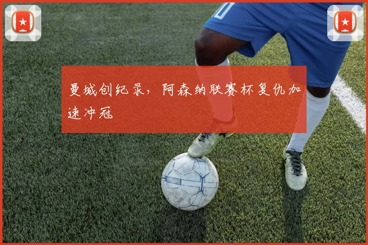 曼城创纪录，阿森纳联赛杯复仇加速冲冠