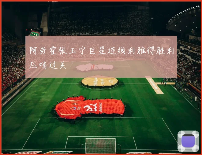 阿劳霍张玉宁巨星连线利雅得胜利压哨过关