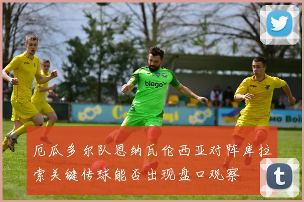 厄瓜多尔队恩纳瓦伦西亚对阵库拉索关键传球能否出现盘口观察