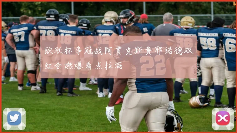 欧联杯争冠战阿贾克斯费耶诺德双红会燃爆看点拉满