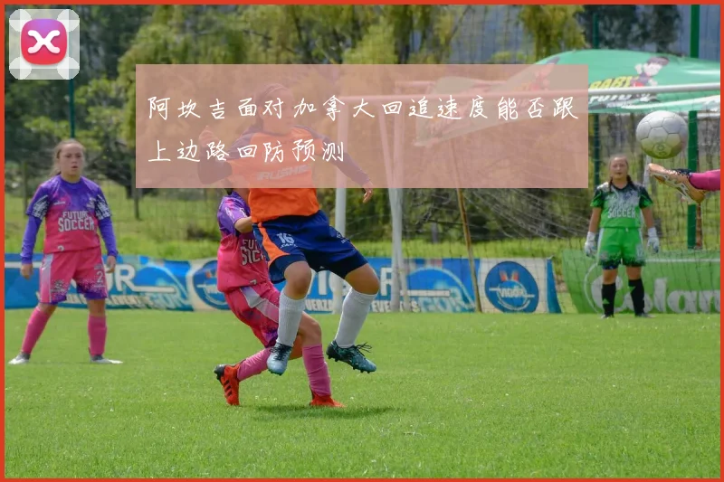 阿坎吉面对加拿大回追速度能否跟上边路回防预测