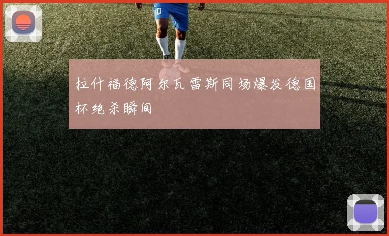 拉什福德阿尔瓦雷斯同场爆发德国杯绝杀瞬间