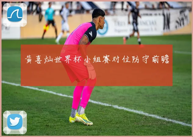 黄喜灿世界杯小组赛对位防守前瞻