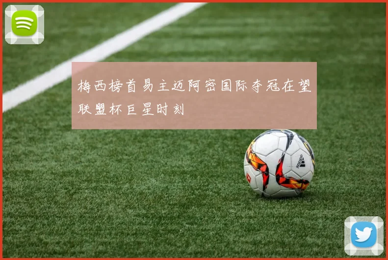 梅西榜首易主迈阿密国际夺冠在望联盟杯巨星时刻
