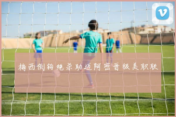 梅西倒钩绝杀助迈阿密晋级美职联