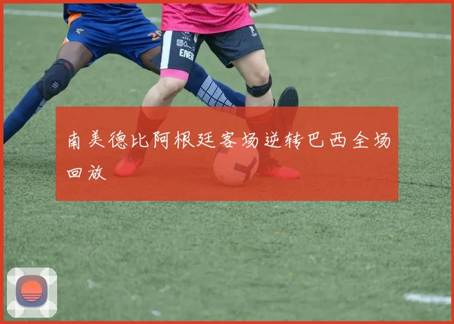 南美德比阿根廷客场逆转巴西全场回放