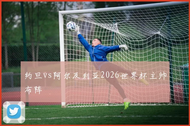 约旦vs阿尔及利亚2026世界杯主帅布阵
