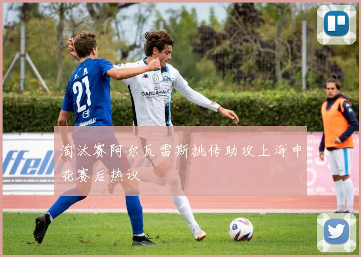 淘汰赛阿尔瓦雷斯挑传助攻上海申花赛后热议