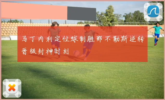马丁内利定位球制胜那不勒斯逆转晋级封神时刻