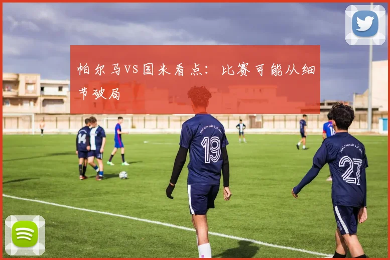 帕尔马vs国米看点:比赛可能从细节破局