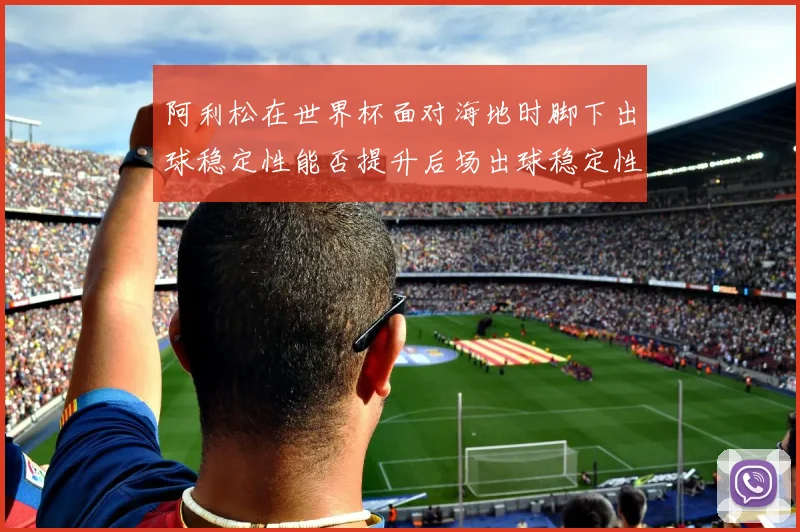 阿利松在世界杯面对海地时脚下出球稳定性能否提升后场出球稳定性