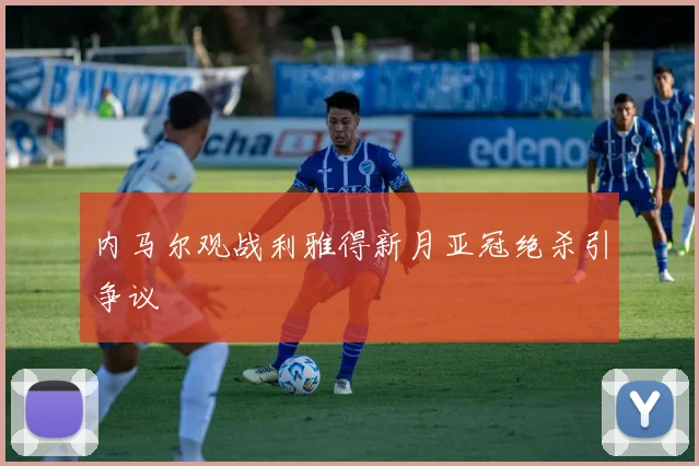 内马尔观战利雅得新月亚冠绝杀引争议