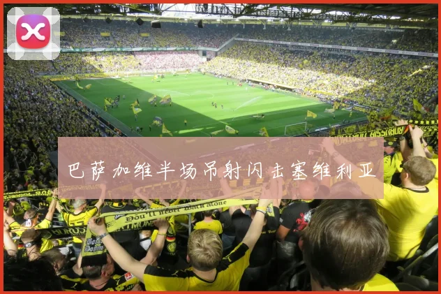 巴萨加维半场吊射闪击塞维利亚