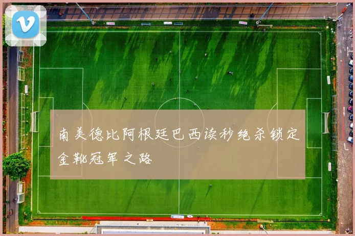 南美德比阿根廷巴西读秒绝杀锁定金靴冠军之路