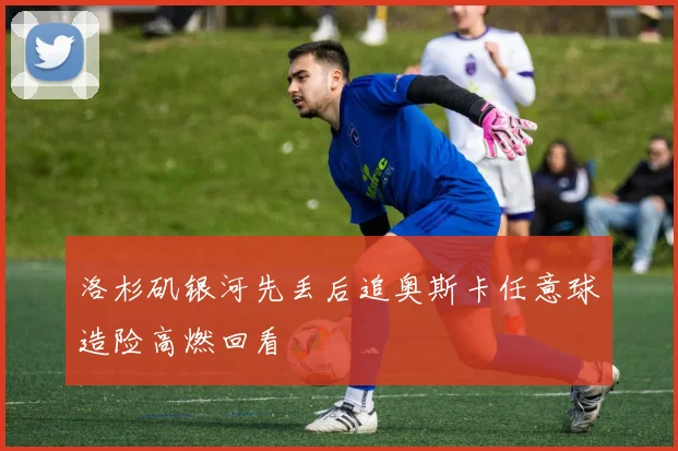 洛杉矶银河先丢后追奥斯卡任意球造险高燃回看