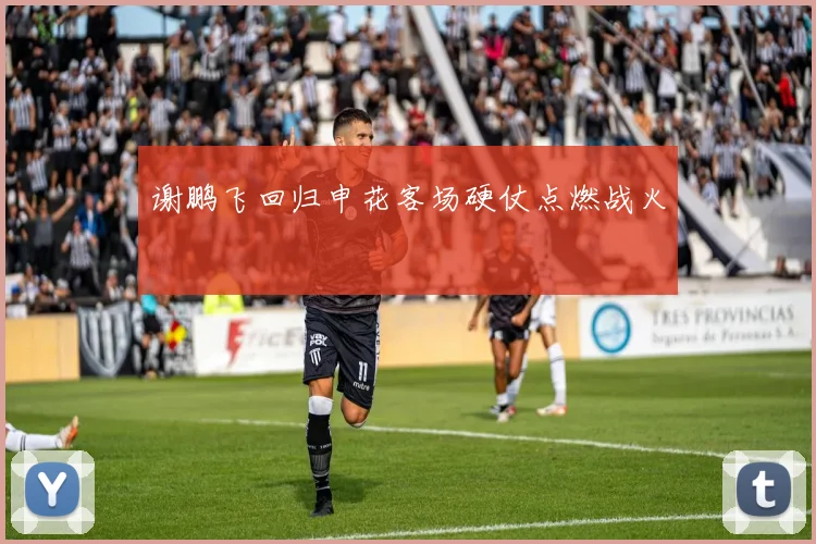 谢鹏飞回归申花客场硬仗点燃战火