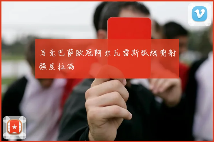 马竞巴萨欧冠阿尔瓦雷斯弧线兜射强度拉满