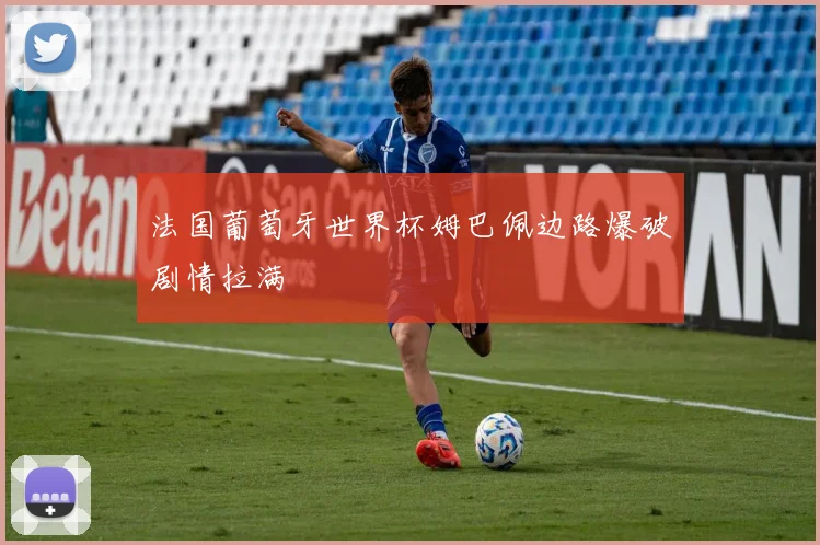法国葡萄牙世界杯姆巴佩边路爆破剧情拉满