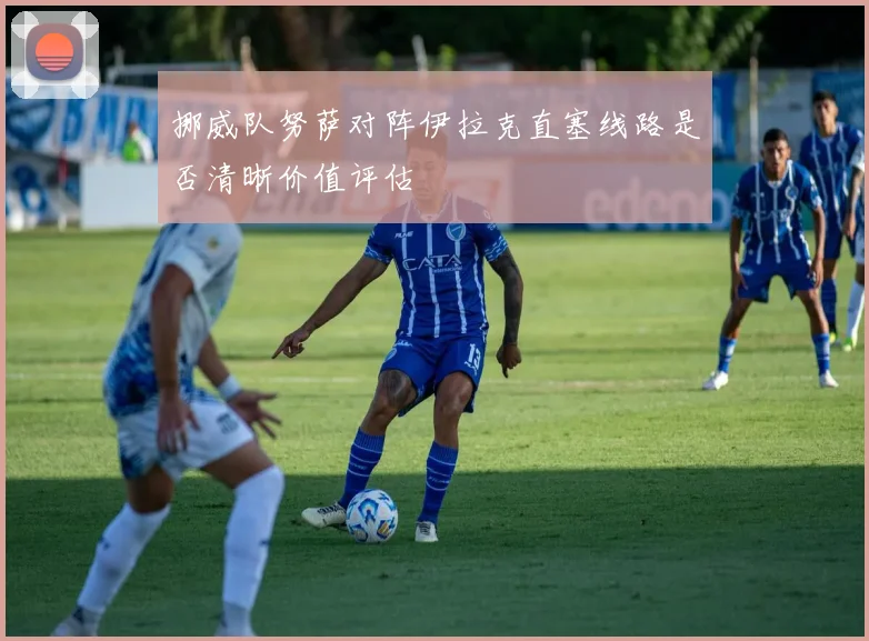 挪威队努萨对阵伊拉克直塞线路是否清晰价值评估