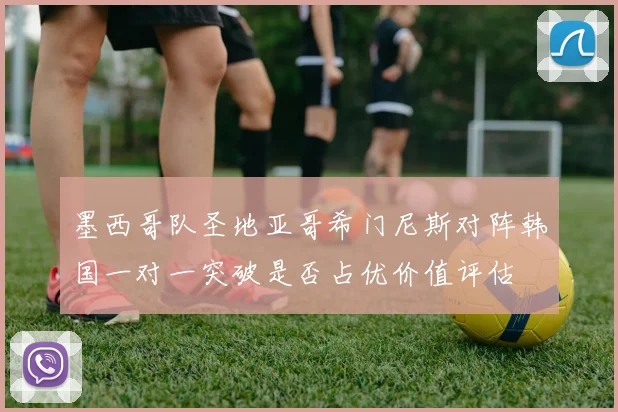 墨西哥队圣地亚哥希门尼斯对阵韩国一对一突破是否占优价值评估