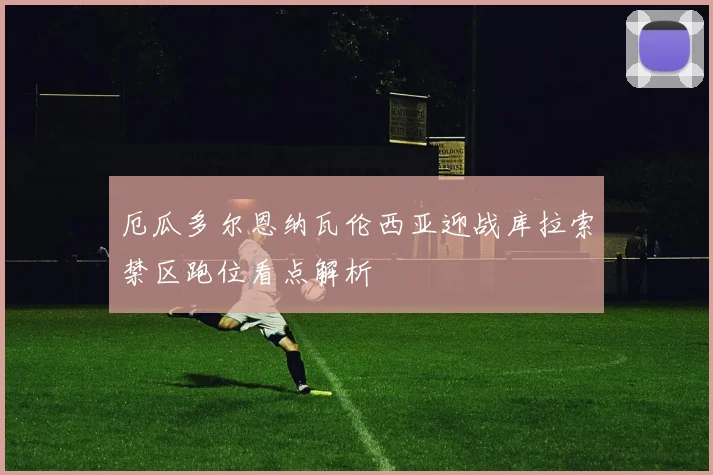 厄瓜多尔恩纳瓦伦西亚迎战库拉索禁区跑位看点解析