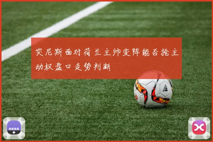 突尼斯面对荷兰主帅变阵能否抢主动权盘口走势判断