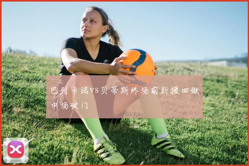 巴列卡诺vs贝蒂斯终场前新援回做中场破门