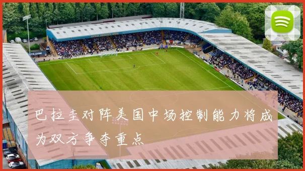 巴拉圭对阵美国中场控制能力将成为双方争夺重点