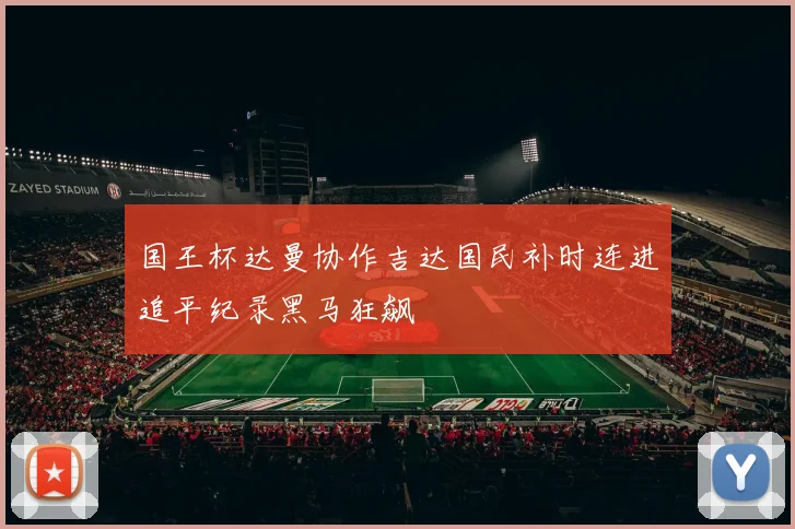 国王杯达曼协作吉达国民补时连进追平纪录黑马狂飙