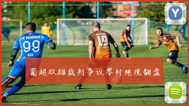 葡超双雄裁判争议零封绝境翻盘