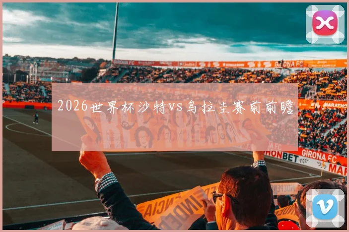 2026世界杯沙特vs乌拉圭赛前前瞻
