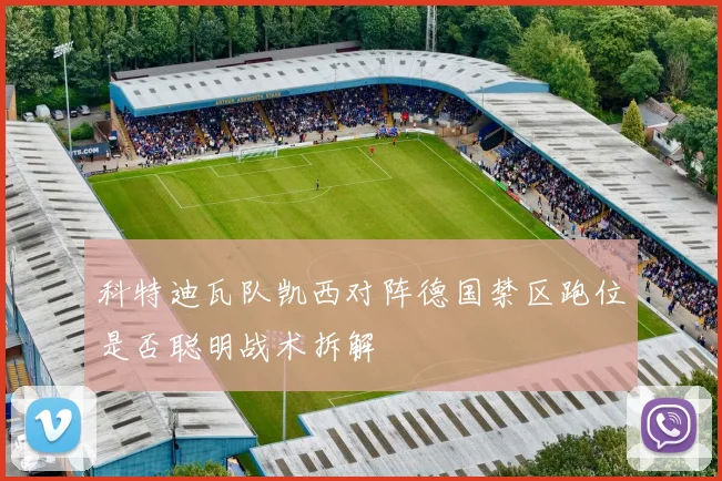 科特迪瓦队凯西对阵德国禁区跑位是否聪明战术拆解