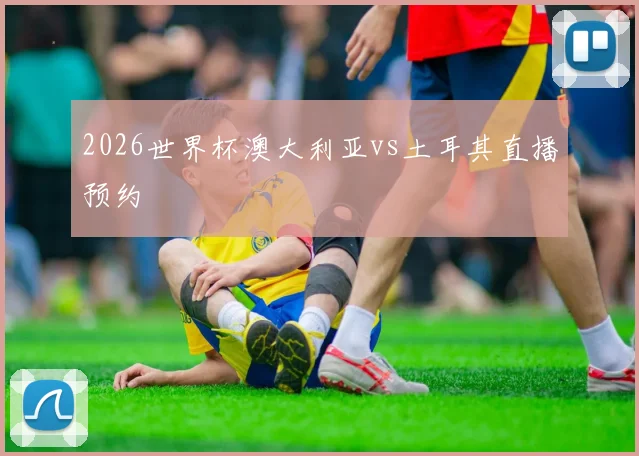 2026世界杯澳大利亚vs土耳其直播预约