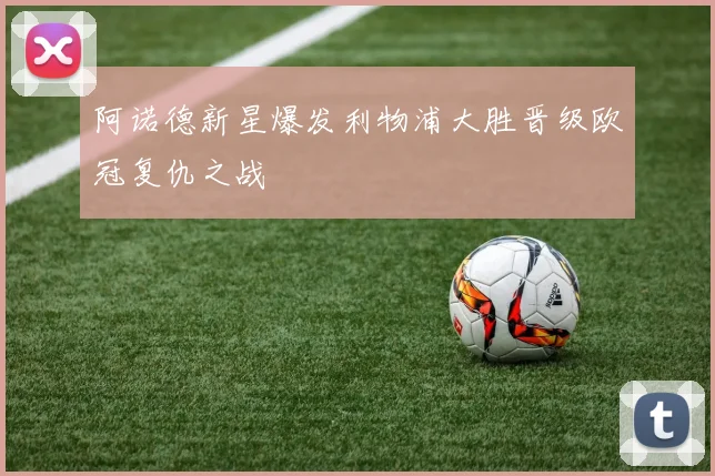 阿诺德新星爆发利物浦大胜晋级欧冠复仇之战