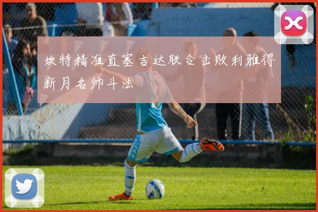 坎特精准直塞吉达联合击败利雅得新月名帅斗法