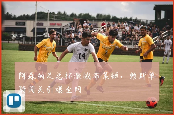 阿森纳足总杯激战布莱顿，赖斯单骑闯关引爆全网