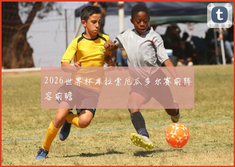 2026世界杯库拉索厄瓜多尔赛前阵容前瞻