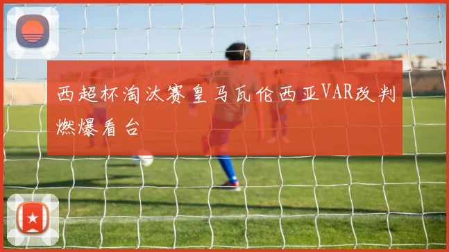 西超杯淘汰赛皇马瓦伦西亚VAR改判燃爆看台