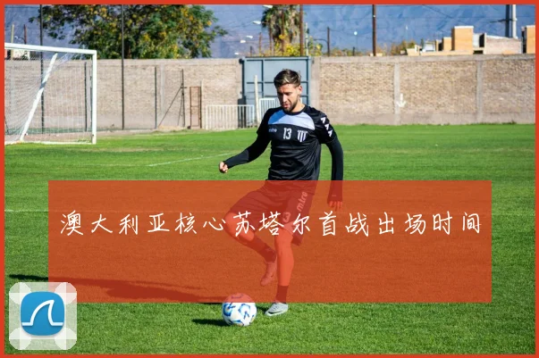 澳大利亚核心苏塔尔首战出场时间