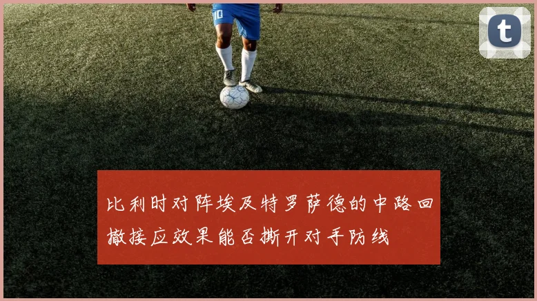 比利时对阵埃及特罗萨德的中路回撤接应效果能否撕开对手防线