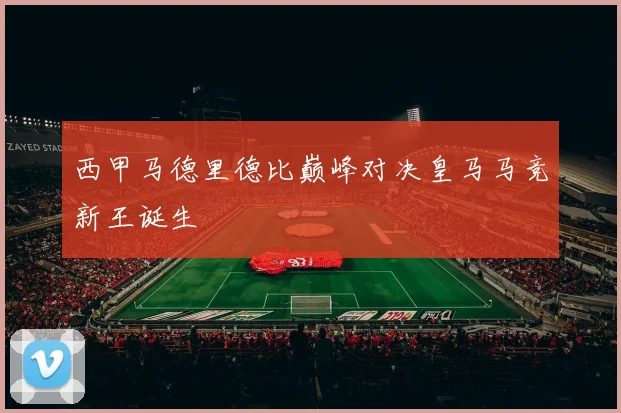 西甲马德里德比巅峰对决皇马马竞新王诞生
