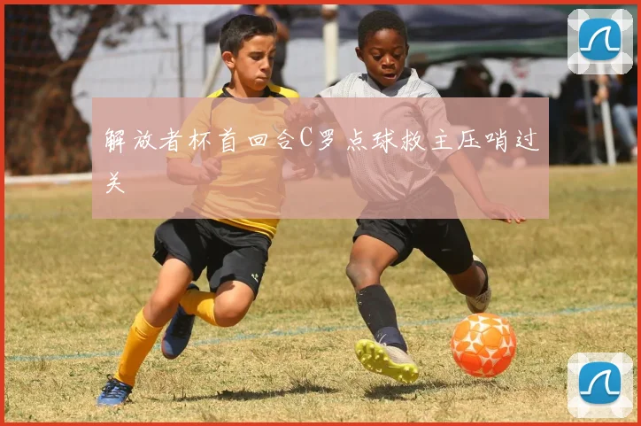 解放者杯首回合C罗点球救主压哨过关