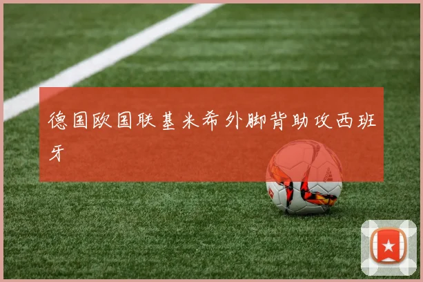 德国欧国联基米希外脚背助攻西班牙