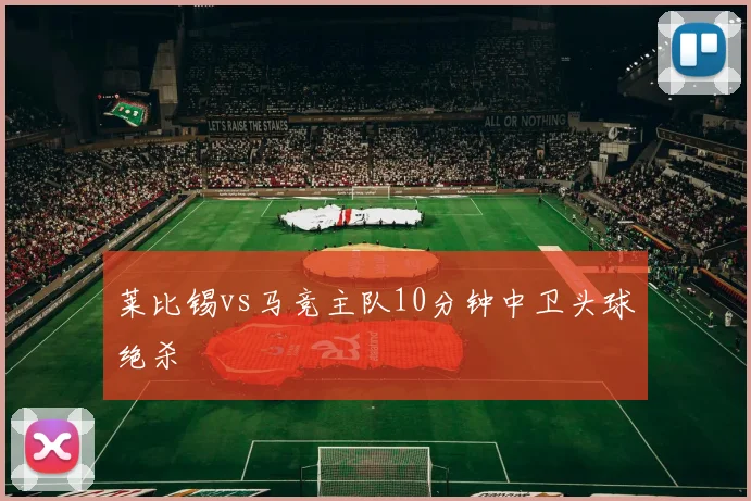 莱比锡vs马竞主队10分钟中卫头球绝杀